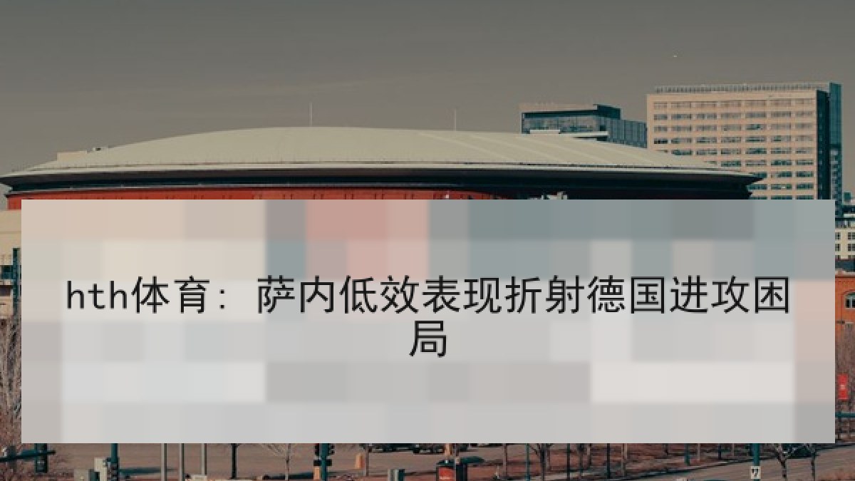 hth体育: 萨内低效表现折射德国进攻困局