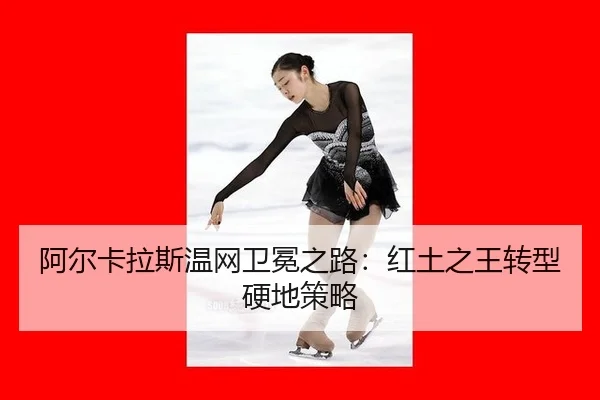 阿尔卡拉斯温网卫冕之路：红土之王转型硬地策略