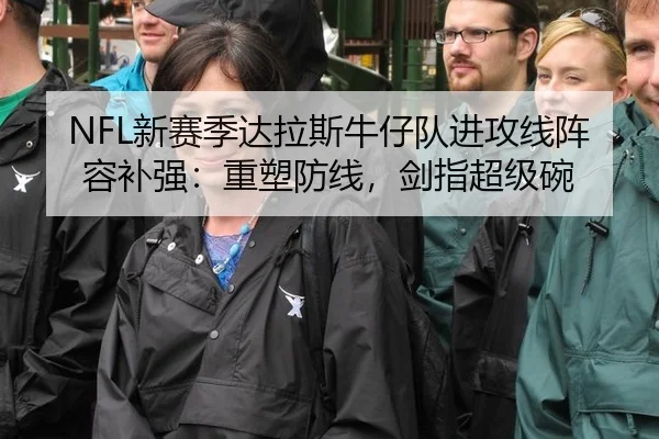 NFL新赛季达拉斯牛仔队进攻线阵容补强：重塑防线，剑指超级碗