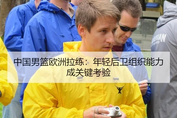 中国男篮欧洲拉练：年轻后卫组织能力成关键考验
