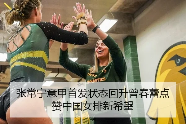 张常宁意甲首发状态回升曾春蕾点赞中国女排新希望