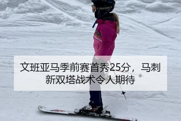 文班亚马季前赛首秀25分，马刺新双塔战术令人期待