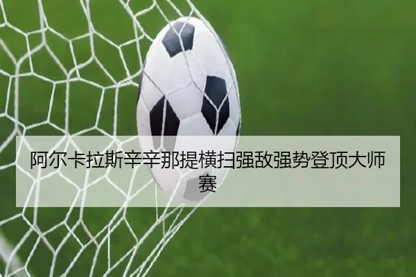 阿尔卡拉斯辛辛那提横扫强敌强势登顶大师赛