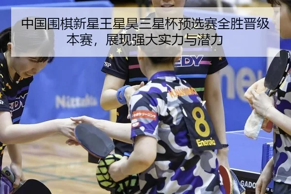 中国围棋新星王星昊三星杯预选赛全胜晋级本赛，展现强大实力与潜力