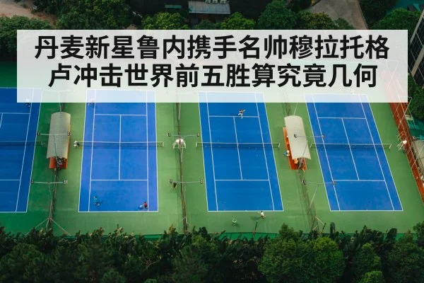 丹麦新星鲁内携手名帅穆拉托格卢冲击世界前五胜算究竟几何