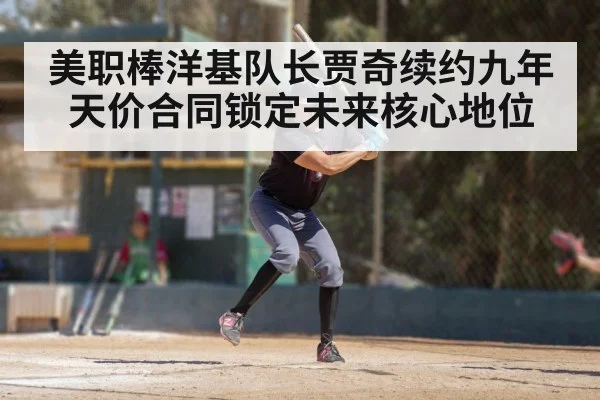美职棒洋基队长贾奇续约九年天价合同锁定未来核心地位