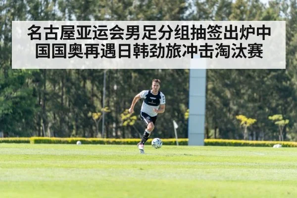 名古屋亚运会男足分组抽签出炉中国国奥再遇日韩劲旅冲击淘汰赛