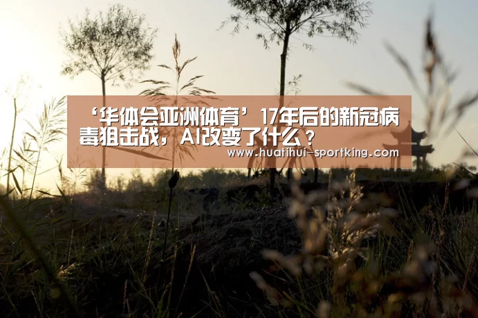 ‘华体会亚洲体育’17年后的新冠病毒狙击战,AI改变了什么?(图4) 华体会亚洲体育
