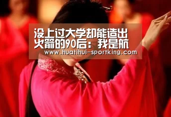 没上过大学却能造出火箭的90后:我是航天追梦人!-华体会体育娱乐平台(图1) 华体会滚球
