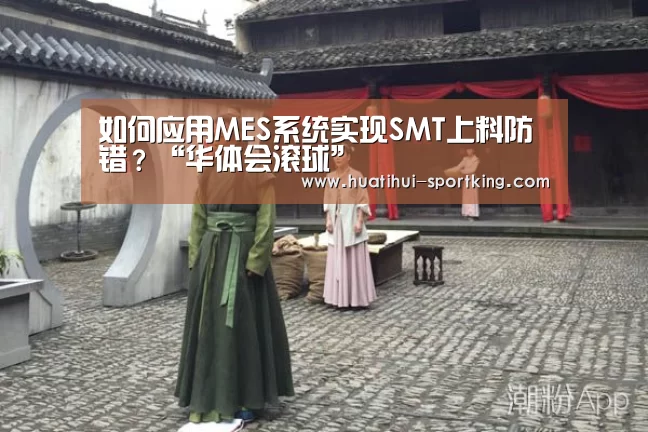 如何应用MES系统实现SMT上料防错?“华体会滚球”(图2) 华体会体育娱乐平台