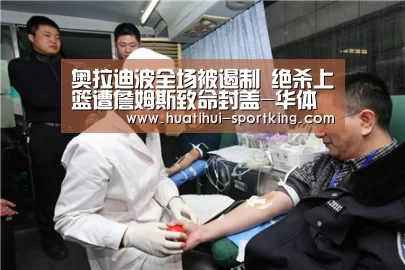 奥拉迪波全场被遏制 绝杀上篮遭詹姆斯致命封盖-华体会体育娱乐平台(图1) 华体会体育娱乐平台